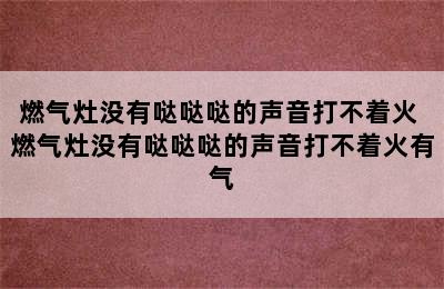 燃气灶没有哒哒哒的声音打不着火 燃气灶没有哒哒哒的声音打不着火有气